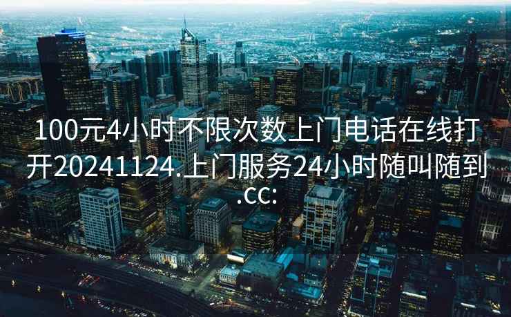 100元4小时不限次数上门电话在线打开20241124.上门服务24小时随叫随到.cc: