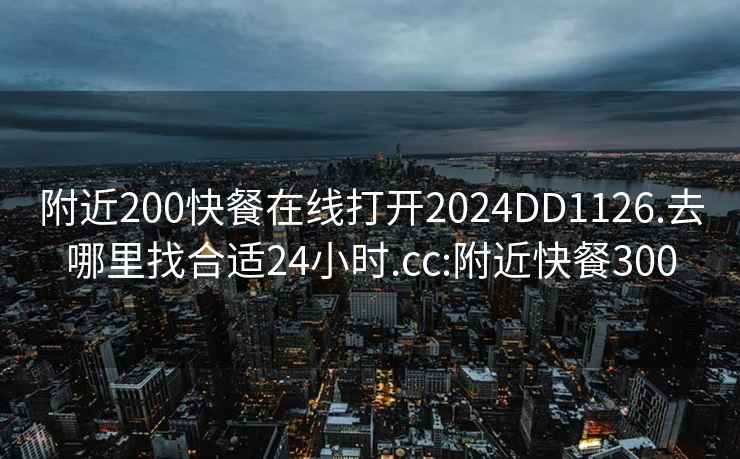 附近200快餐在线打开2024DD1126.去哪里找合适24小时.cc:附近快餐300