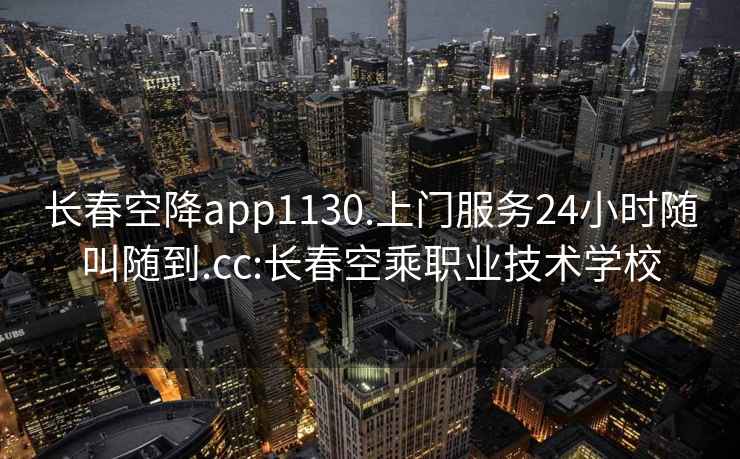 长春空降app1130.上门服务24小时随叫随到.cc:长春空乘职业技术学校