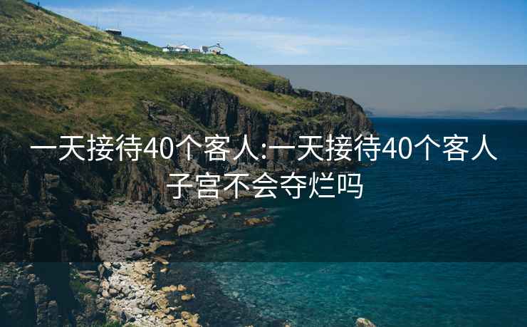 一天接待40个客人:一天接待40个客人子宫不会夺烂吗