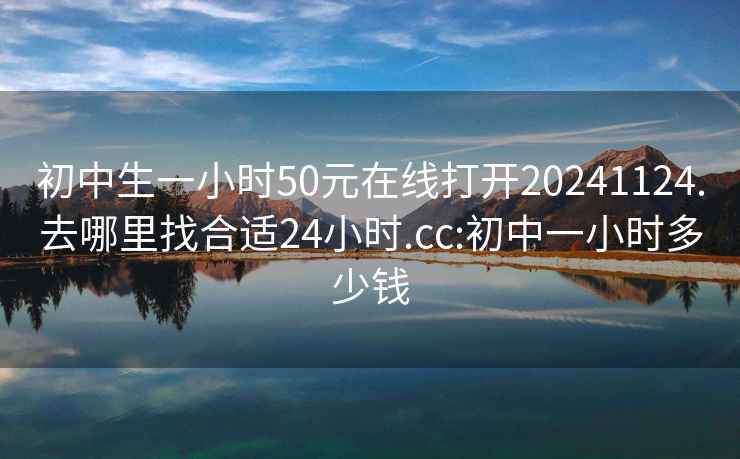 初中生一小时50元在线打开20241124.去哪里找合适24小时.cc:初中一小时多少钱