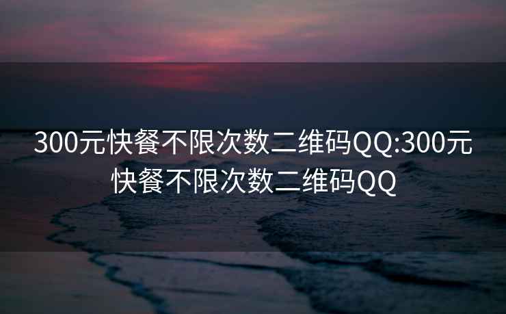 300元快餐不限次数二维码QQ:300元快餐不限次数二维码QQ