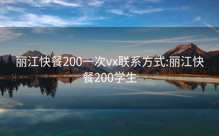 丽江快餐200一次vx联系方式:丽江快餐200学生