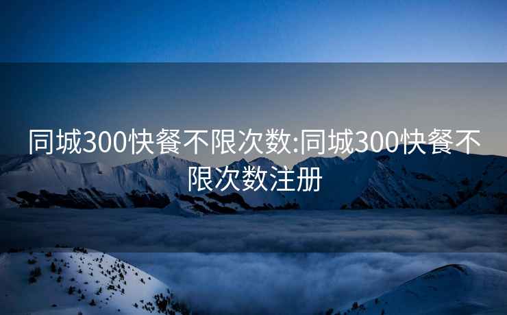 同城300快餐不限次数:同城300快餐不限次数注册