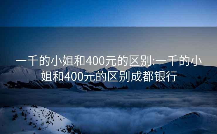 一千的小姐和400元的区别:一千的小姐和400元的区别成都银行