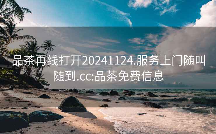 品茶再线打开20241124.服务上门随叫随到.cc:品茶免费信息