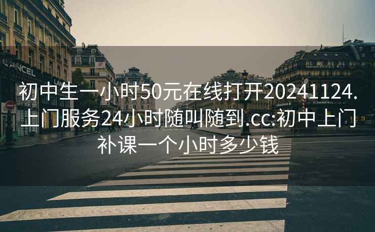 初中生一小时50元在线打开20241124.上门服务24小时随叫随到.cc:初中上门补课一个小时多少钱