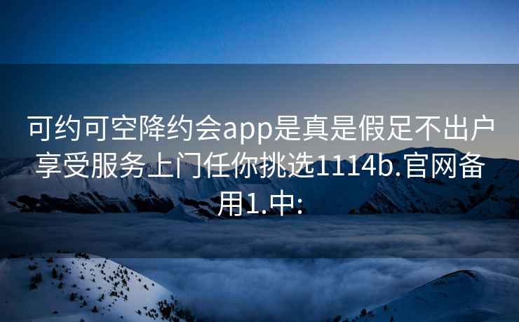 可约可空降约会app是真是假足不出户享受服务上门任你挑选1114b.官网备用1.中: