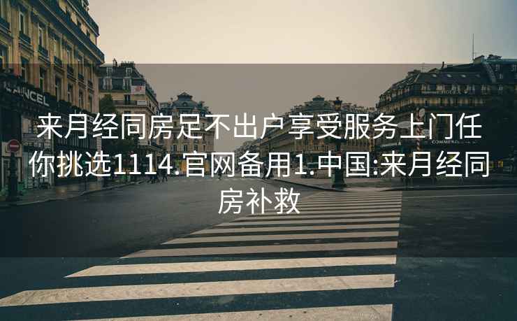 来月经同房足不出户享受服务上门任你挑选1114.官网备用1.中国:来月经同房补救