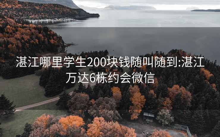 湛江哪里学生200块钱随叫随到:湛江万达6栋约会微信