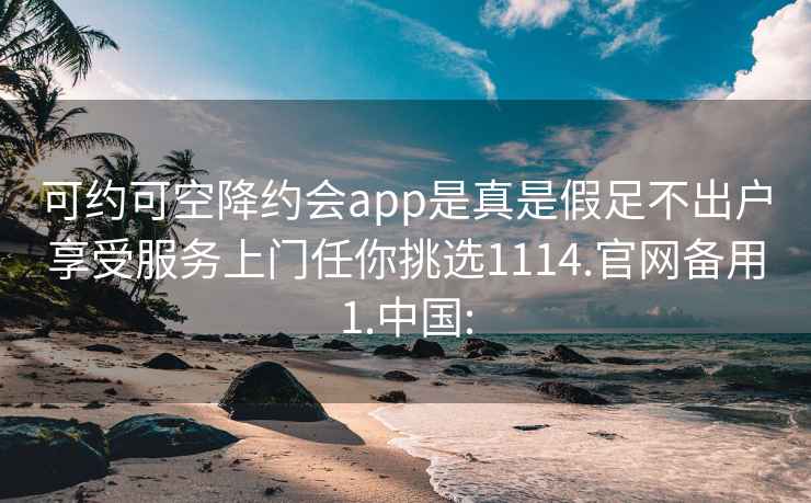 可约可空降约会app是真是假足不出户享受服务上门任你挑选1114.官网备用1.中国: