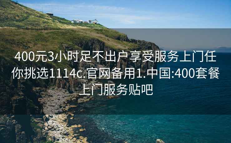 400元3小时足不出户享受服务上门任你挑选1114c.官网备用1.中国:400套餐上门服务贴吧