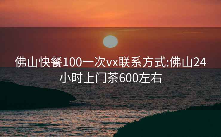 佛山快餐100一次vx联系方式:佛山24小时上门茶600左右