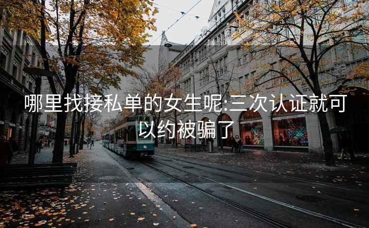 哪里找接私单的女生呢:三次认证就可以约被骗了