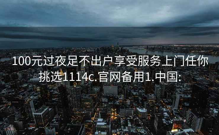 100元过夜足不出户享受服务上门任你挑选1114c.官网备用1.中国: