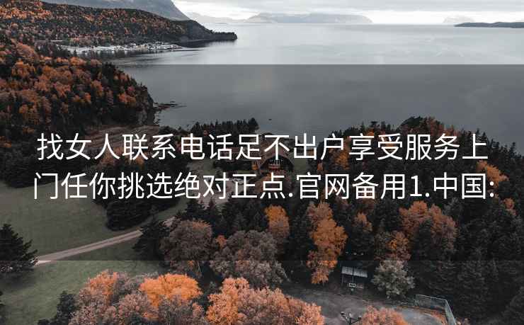 找女人联系电话足不出户享受服务上门任你挑选绝对正点.官网备用1.中国: