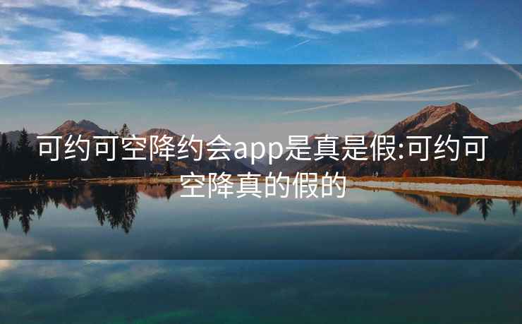 可约可空降约会app是真是假:可约可空降真的假的