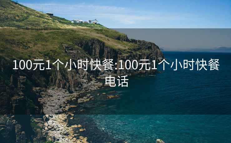 100元1个小时快餐:100元1个小时快餐电话