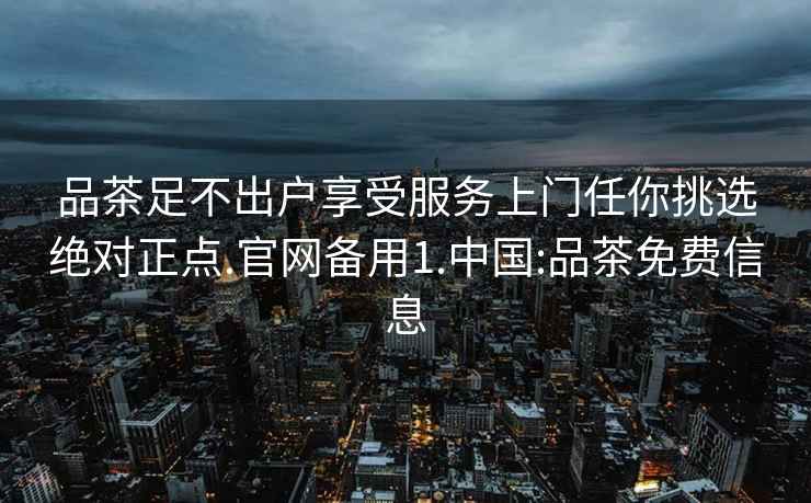 品茶足不出户享受服务上门任你挑选绝对正点.官网备用1.中国:品茶免费信息