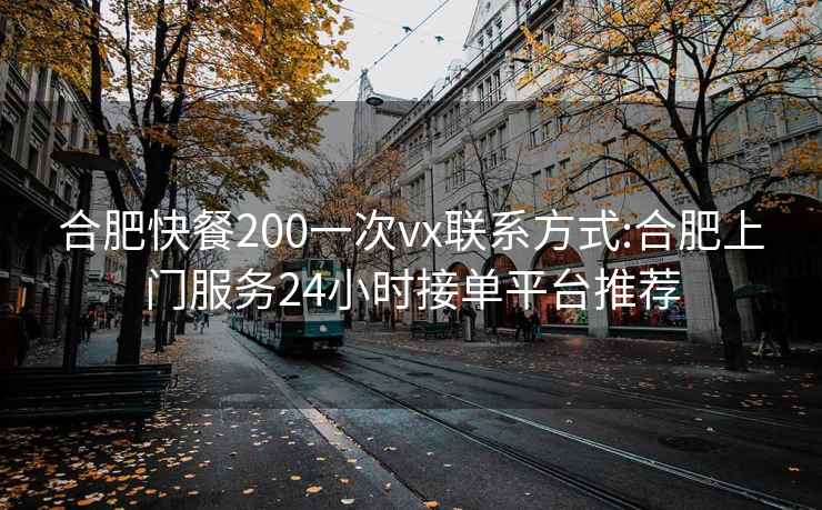 合肥快餐200一次vx联系方式:合肥上门服务24小时接单平台推荐