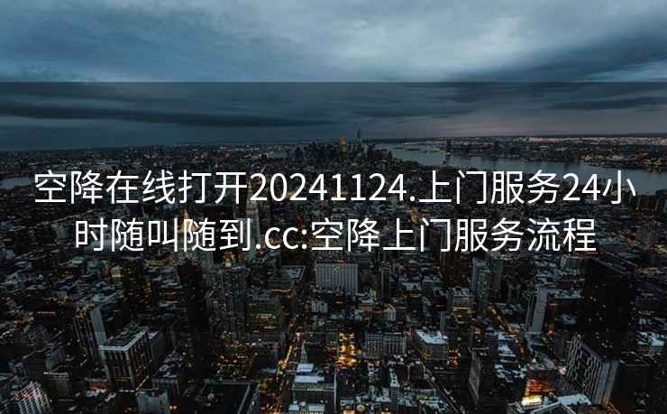 空降在线打开20241124.上门服务24小时随叫随到.cc:空降上门服务流程