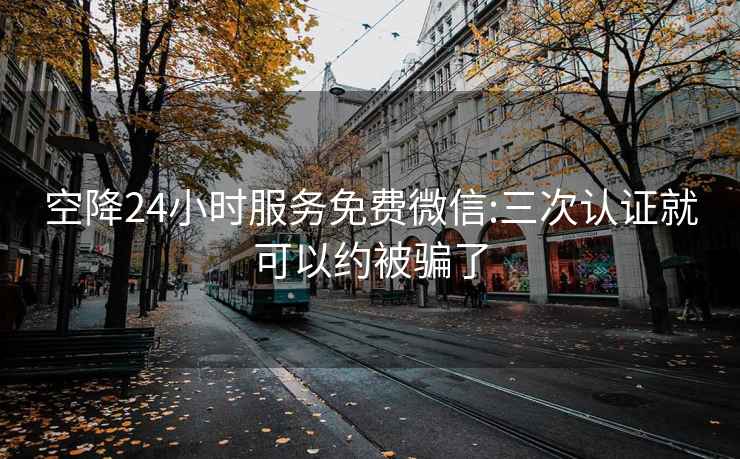 空降24小时服务免费微信:三次认证就可以约被骗了