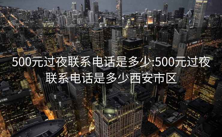 500元过夜联系电话是多少:500元过夜联系电话是多少西安市区