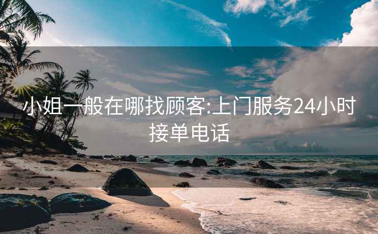 小姐一般在哪找顾客:上门服务24小时接单电话