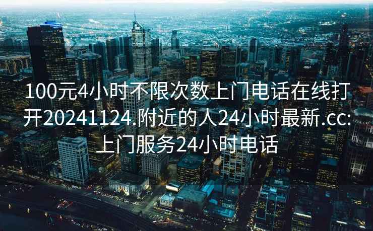 100元4小时不限次数上门电话在线打开20241124.附近的人24小时最新.cc:上门服务24小时电话