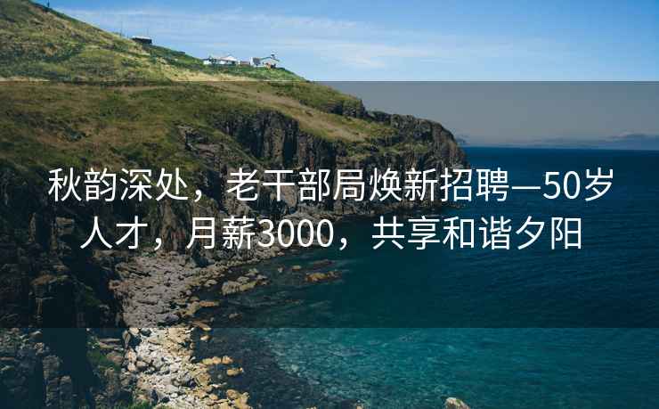 秋韵深处，老干部局焕新招聘—50岁人才，月薪3000，共享和谐夕阳