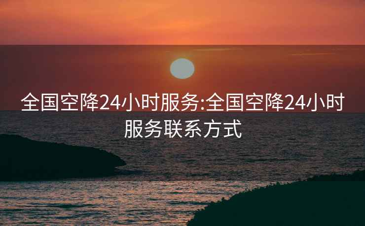 全国空降24小时服务:全国空降24小时服务联系方式