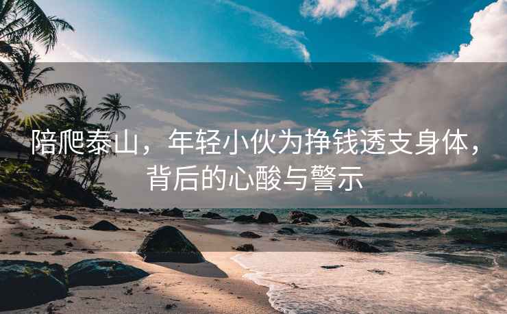 陪爬泰山，年轻小伙为挣钱透支身体，背后的心酸与警示