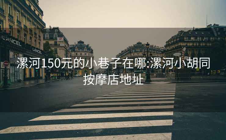 漯河150元的小巷子在哪:漯河小胡同按摩店地址