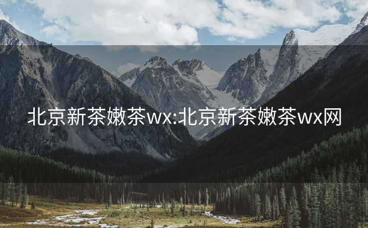 北京新茶嫩茶wx:北京新茶嫩茶wx网