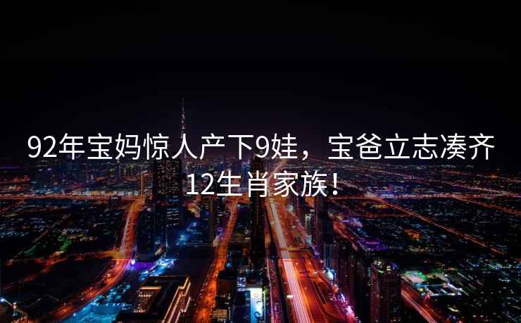 92年宝妈惊人产下9娃，宝爸立志凑齐12生肖家族！