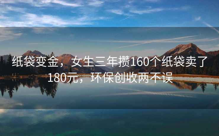 纸袋变金，女生三年攒160个纸袋卖了180元，环保创收两不误