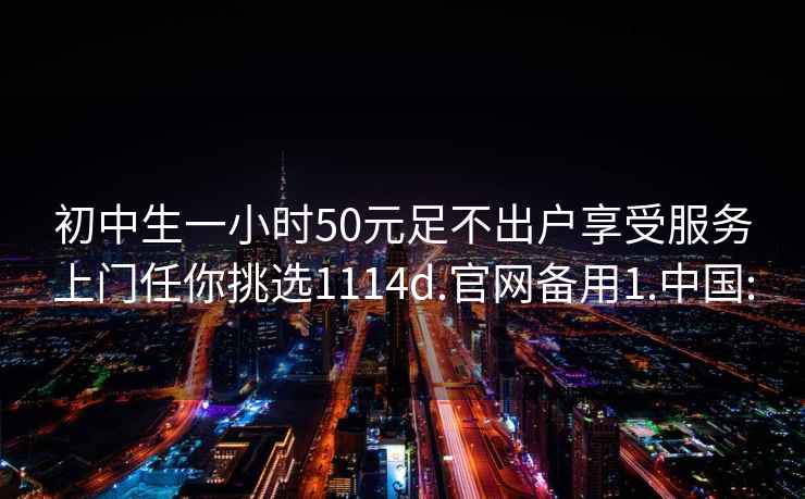 初中生一小时50元足不出户享受服务上门任你挑选1114d.官网备用1.中国: