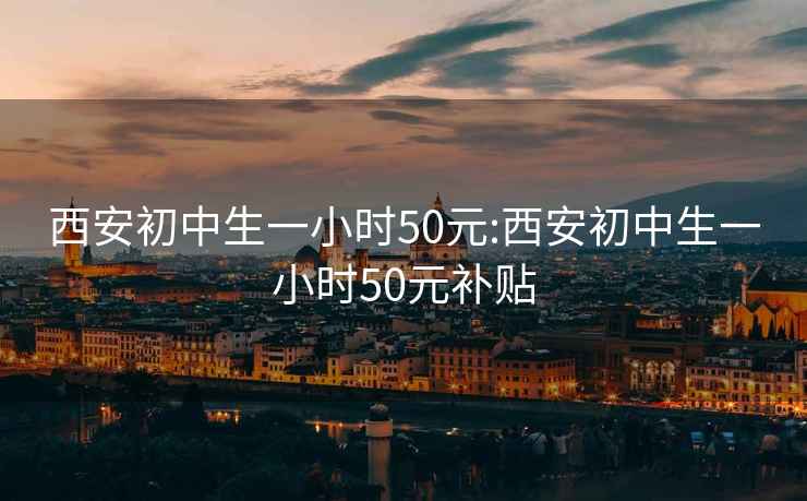 西安初中生一小时50元:西安初中生一小时50元补贴