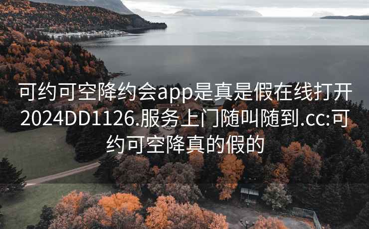 可约可空降约会app是真是假在线打开2024DD1126.服务上门随叫随到.cc:可约可空降真的假的