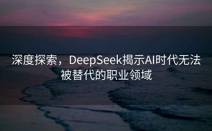 深度探索，DeepSeek揭示AI时代无法被替代的职业领域