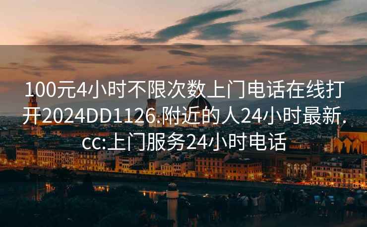 100元4小时不限次数上门电话在线打开2024DD1126.附近的人24小时最新.cc:上门服务24小时电话