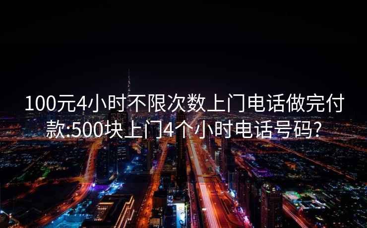 100元4小时不限次数上门电话做完付款:500块上门4个小时电话号码?