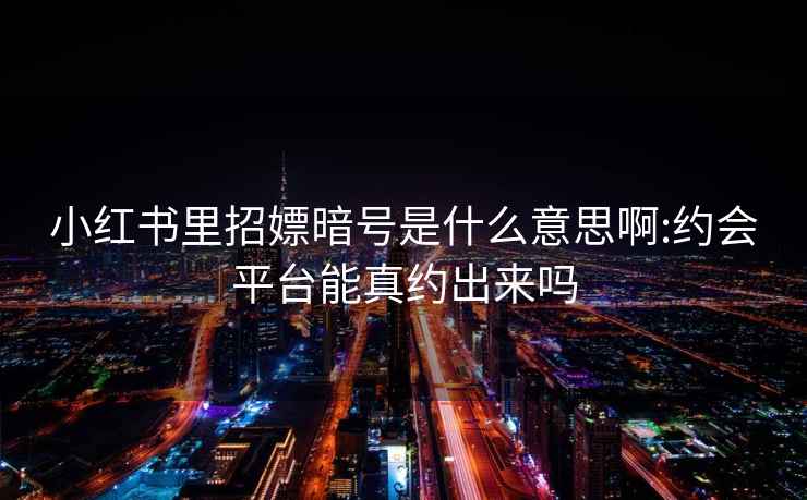 小红书里招嫖暗号是什么意思啊:约会平台能真约出来吗