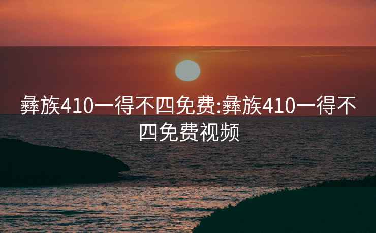 彝族410一得不四免费:彝族410一得不四免费视频