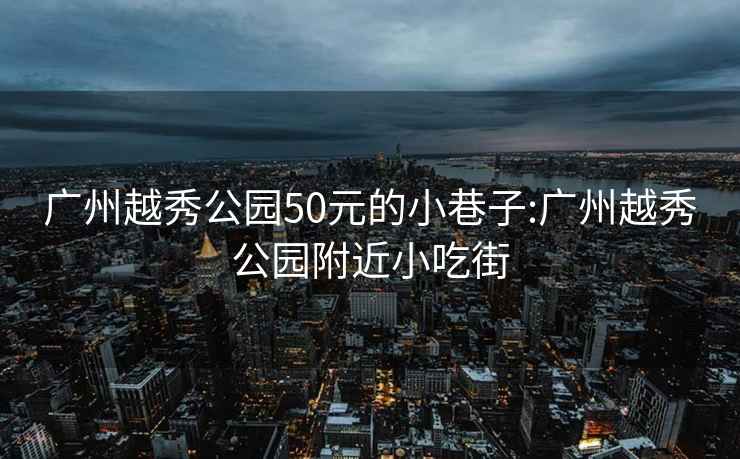 广州越秀公园50元的小巷子:广州越秀公园附近小吃街