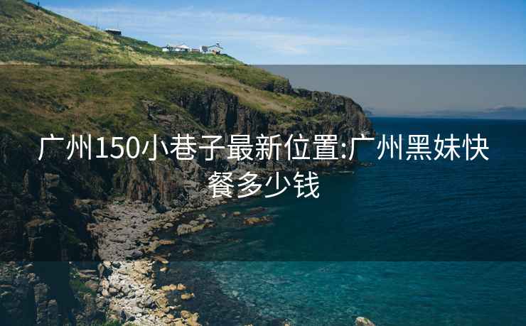 广州150小巷子最新位置:广州黑妹快餐多少钱