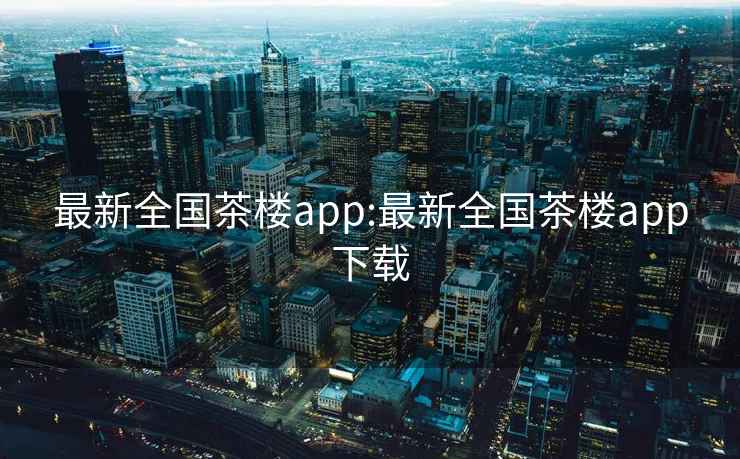 最新全国茶楼app:最新全国茶楼app下载