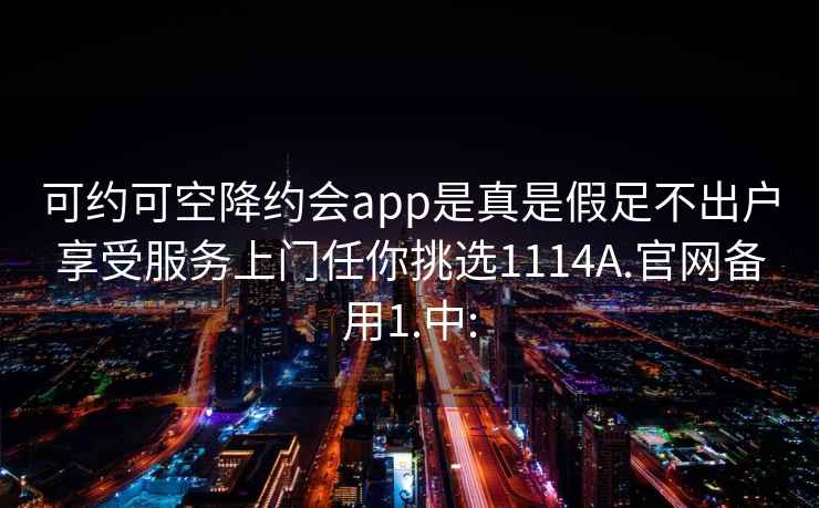 可约可空降约会app是真是假足不出户享受服务上门任你挑选1114A.官网备用1.中: