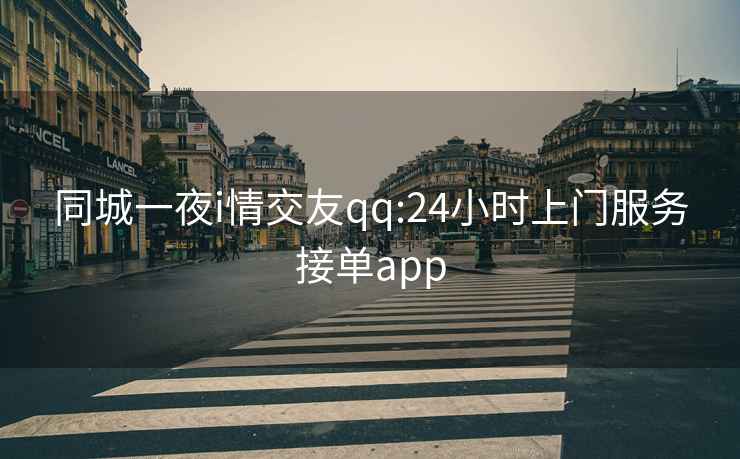 同城一夜i情交友qq:24小时上门服务接单app