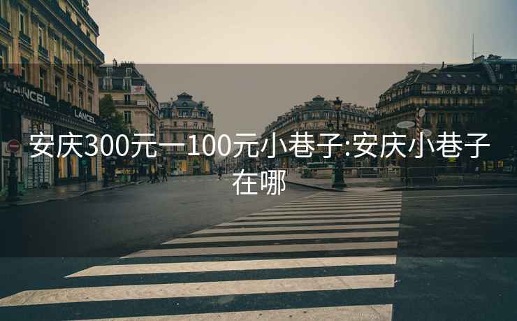 安庆300元一100元小巷子:安庆小巷子在哪